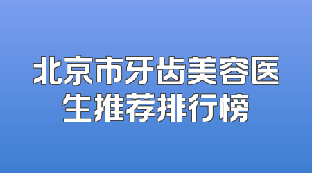 北京市牙齿美容医生推荐排行榜