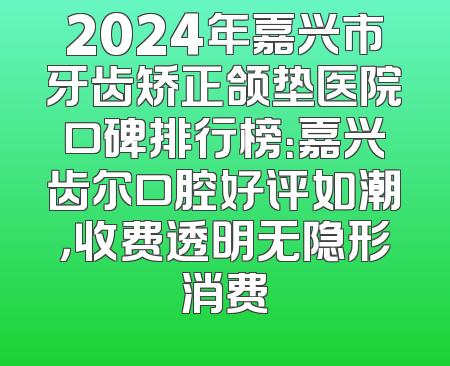 2024年嘉兴市牙齿矫正颌垫医院口碑排行榜：嘉兴齿尔口腔好评如潮，收费透明无隐形消费