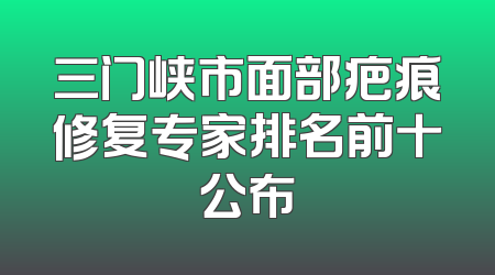 三门峡市面部疤痕修复专家排名前十公布