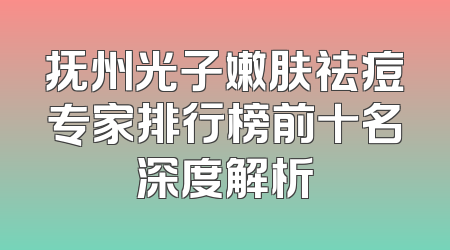 抚州光子嫩肤祛痘专家排行榜前十名深度解析