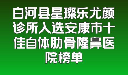 白河县星璨乐尤颜诊所入选安康市十佳自体肋骨隆鼻医院榜单