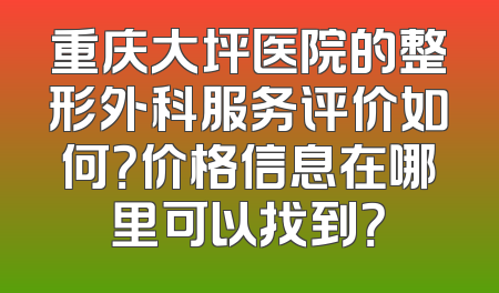 重庆大坪医院的整形外科服务评价如何？价格信息在哪里可以找到？