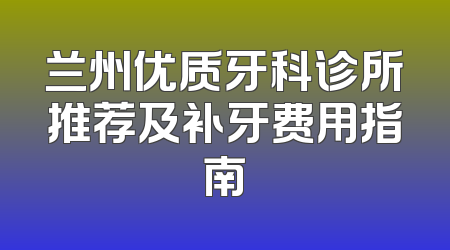 兰州优质牙科诊所推荐及补牙费用指南