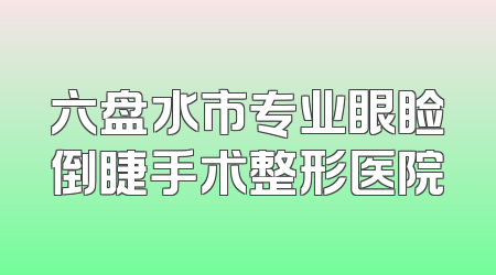 六盘水市专业眼睑倒睫手术整形医院