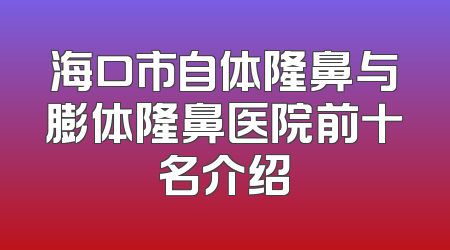 海口市自体隆鼻与膨体隆鼻医院前十名介绍