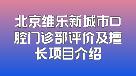 北京维乐新城市口腔门诊部评价及擅长项目介绍