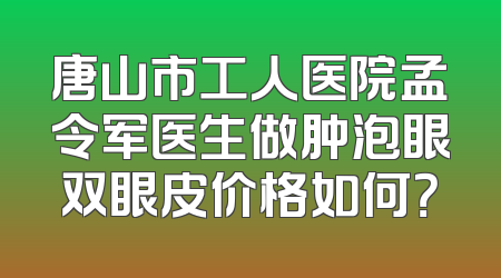 唐山市工人医院孟令军医生做肿泡眼双眼皮价格如何？
