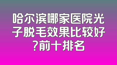 哈尔滨哪家医院光子脱毛效果比较好？前十排名