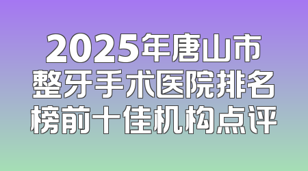 2025年唐山市整牙手术医院排名榜前十佳机构点评