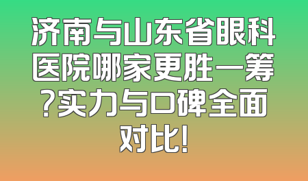 济南与山东省眼科医院哪家更胜一筹？实力与口碑全面对比！