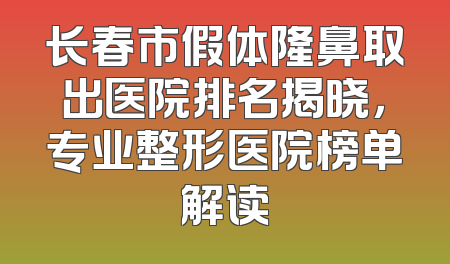 长春市假体隆鼻取出医院排名揭晓，专业整形医院榜单解读