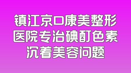 镇江京口康美整形医院专治碘酊色素沉着美容问题