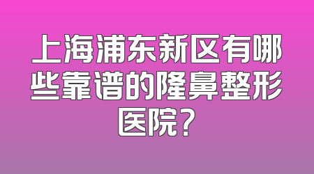 上海浦东新区有哪些靠谱的隆鼻整形医院？