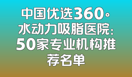 中国优选360°水动力吸脂医院：50家专业机构推荐名单