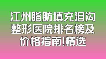 江州脂肪填充泪沟整形医院排名榜及价格指南！精选