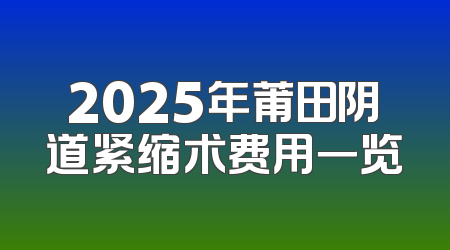 2025年莆田阴道紧缩术费用一览