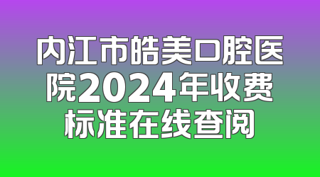 内江市皓美口腔医院2024年收费标准在线查阅