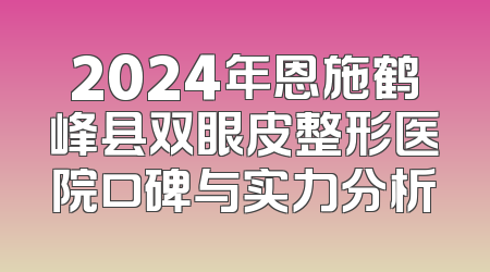 2024年恩施鹤峰县双眼皮整形医院口碑与实力分析