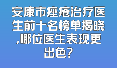 安康市痤疮治疗医生前十名榜单揭晓，哪位医生表现更出色？