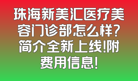 珠海新美汇医疗美容门诊部怎么样？简介全新上线！附费用信息！