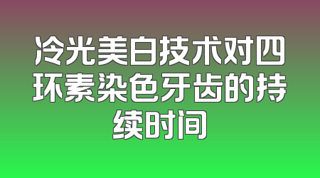 冷光美白技术对四环素染色牙齿的持续时间