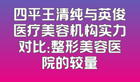 四平王清纯与英俊医疗美容机构实力对比：整形美容医院的较量