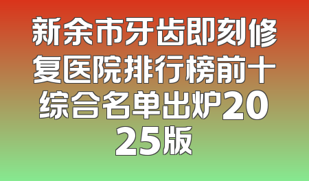 新余市牙齿即刻修复医院排行榜前十综合名单出炉2025版