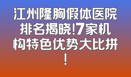 江州隆胸假体医院排名揭晓！7家机构特色优势大比拼！