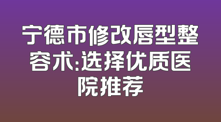 宁德市修改唇型整容术：选择优质医院推荐
