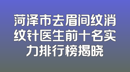 菏泽市去眉间纹消纹针医生前十名实力排行榜揭晓