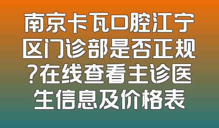 南京卡瓦口腔江宁区门诊部是否正规？在线查看主诊医生信息及价格表