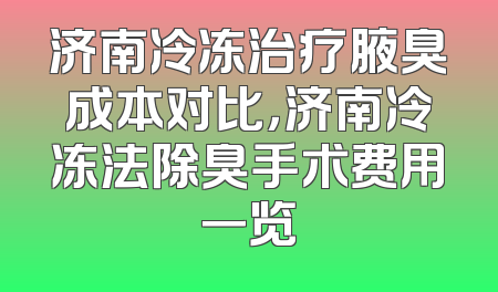 济南冷冻治疗腋臭成本对比，济南冷冻法除臭手术费用一览