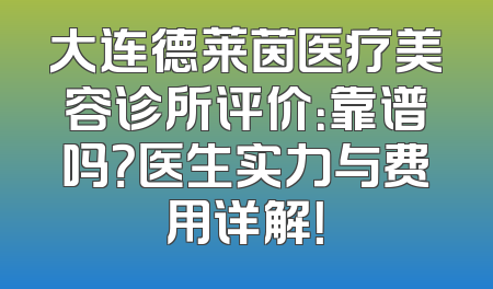 大连德莱茵医疗美容诊所评价：靠谱吗？医生实力与费用详解！