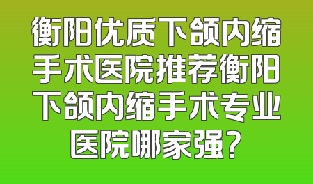 衡阳优质下颌内缩手术医院推荐衡阳下颌内缩手术专业医院哪家强？