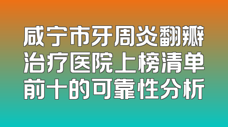 咸宁市牙周炎翻瓣治疗医院上榜清单前十的可靠性分析