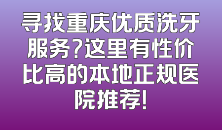 寻找重庆优质洗牙服务？这里有性价比高的本地正规医院推荐！
