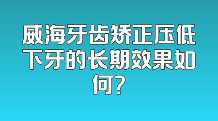 威海牙齿矫正压低下牙的长期效果如何？