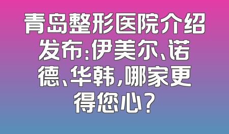 青岛整形医院介绍发布：伊美尔、诺德、华韩，哪家更得您心？
