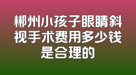 郴州小孩子眼睛斜视手术费用多少钱是合理的