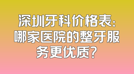 深圳牙科价格表：哪家医院的整牙服务更优质？