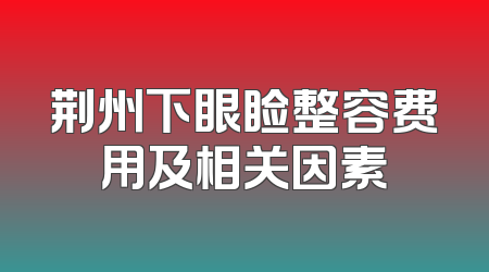 荆州下眼睑整容费用及相关因素
