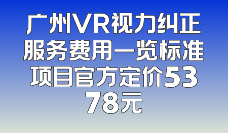 广州VR视力纠正服务费用一览标准项目官方定价5378元