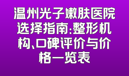 温州光子嫩肤医院选择指南：整形机构、口碑评价与价格一览表