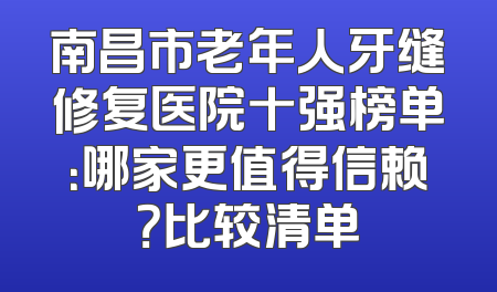 南昌市老年人牙缝修复医院十强榜单：哪家更值得信赖？比较清单
