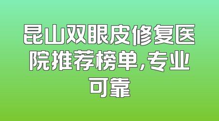 昆山双眼皮修复医院推荐榜单，专业可靠