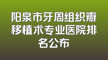 阳泉市牙周组织瓣移植术专业医院排名公布