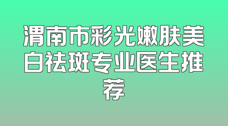 渭南市彩光嫩肤美白祛斑专业医生推荐