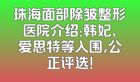 珠海面部除皱整形医院介绍：韩妃、爱思特等入围，公正评选！