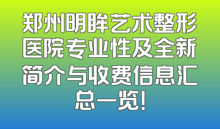 郑州明眸艺术整形医院专业性及全新简介与收费信息汇总一览！