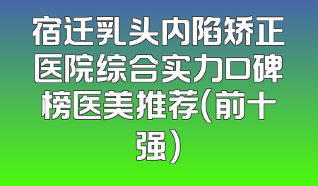 宿迁乳头内陷矫正医院综合实力口碑榜医美推荐（前十强）